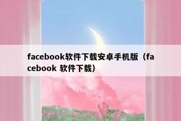 facebook软件下载安卓手机版（facebook 软件下载） 第1张