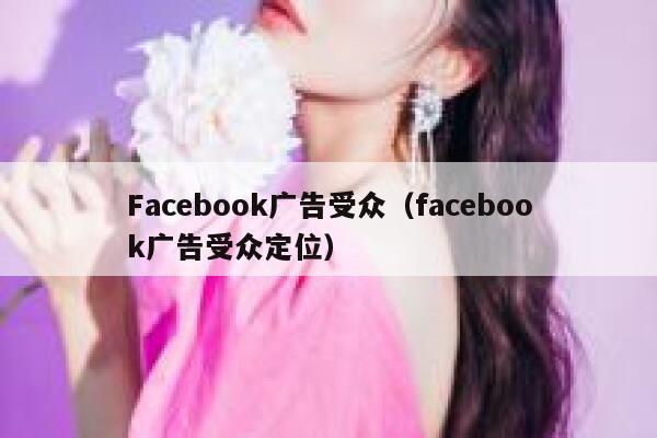 Facebook广告受众（facebook广告受众定位） 第1张