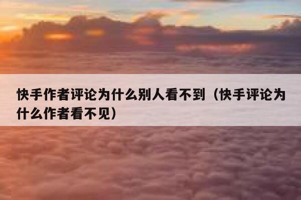 快手作者评论为什么别人看不到（快手评论为什么作者看不见） 第1张