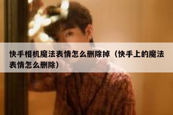 快手相机魔法表情怎么删除掉（快手上的魔法表情怎么删除） 第1张