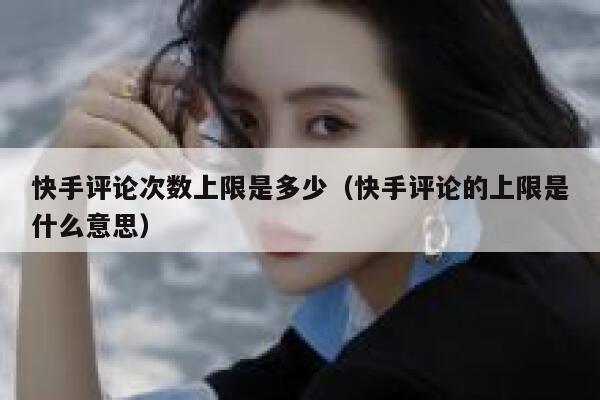 快手评论次数上限是多少（快手评论的上限是什么意思） 第1张