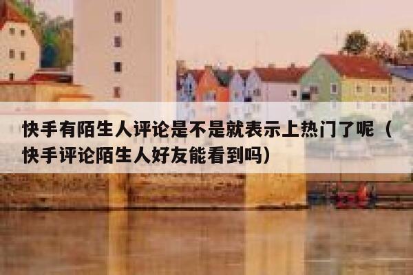 快手有陌生人评论是不是就表示上热门了呢（快手评论陌生人好友能看到吗） 第1张