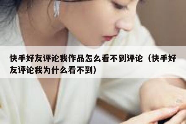 快手好友评论我作品怎么看不到评论（快手好友评论我为什么看不到） 第1张