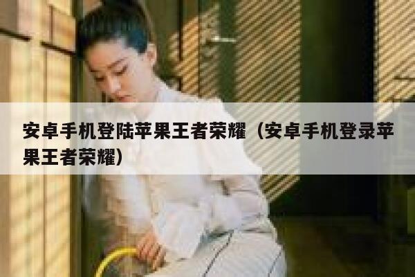 安卓手机登陆苹果王者荣耀（安卓手机登录苹果王者荣耀） 第1张
