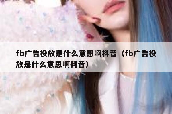fb广告投放是什么意思啊抖音（fb广告投放是什么意思啊抖音） 第1张