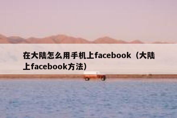 在大陆怎么用手机上facebook（大陆上facebook方法） 第1张
