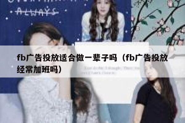 fb广告投放适合做一辈子吗（fb广告投放经常加班吗） 第1张