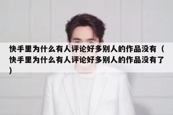 快手里为什么有人评论好多别人的作品没有（快手里为什么有人评论好多别人的作品没有了） 第1张