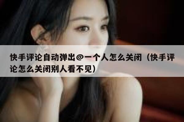快手评论自动弹出@一个人怎么关闭（快手评论怎么关闭别人看不见） 第1张