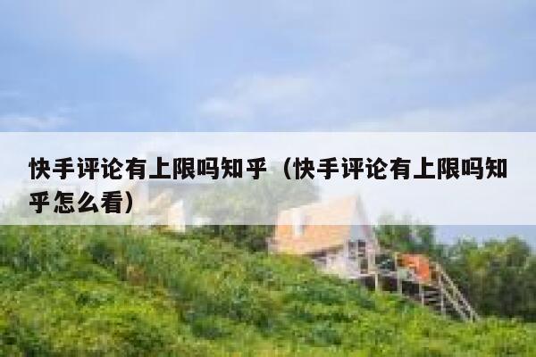 快手评论有上限吗知乎（快手评论有上限吗知乎怎么看） 第1张