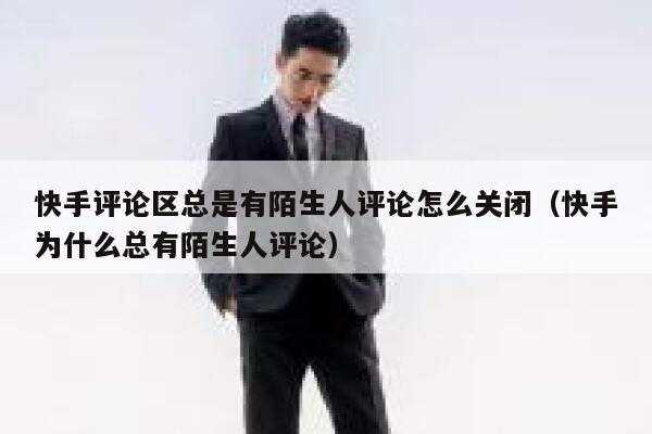 快手评论区总是有陌生人评论怎么关闭（快手为什么总有陌生人评论） 第1张