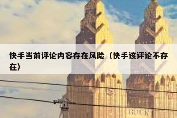 快手当前评论内容存在风险（快手该评论不存在） 第1张