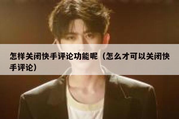 怎样关闭快手评论功能呢（怎么才可以关闭快手评论） 第1张