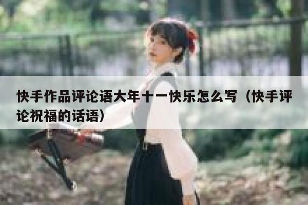 快手作品评论语大年十一快乐怎么写（快手评论祝福的话语） 第1张