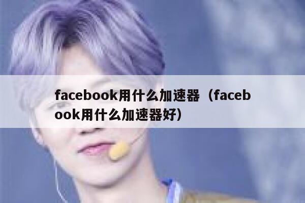facebook用什么加速器（facebook用什么加速器好） 第1张