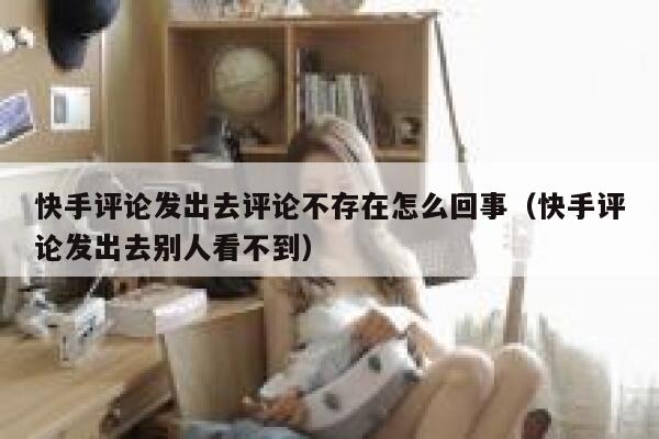 快手评论发出去评论不存在怎么回事（快手评论发出去别人看不到） 第1张