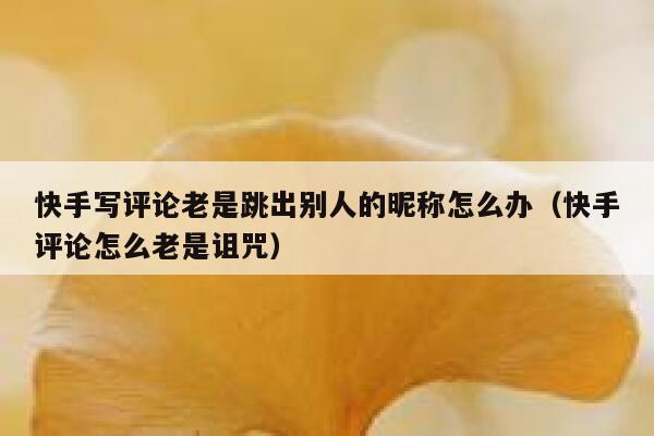 快手写评论老是跳出别人的昵称怎么办（快手评论怎么老是诅咒） 第1张