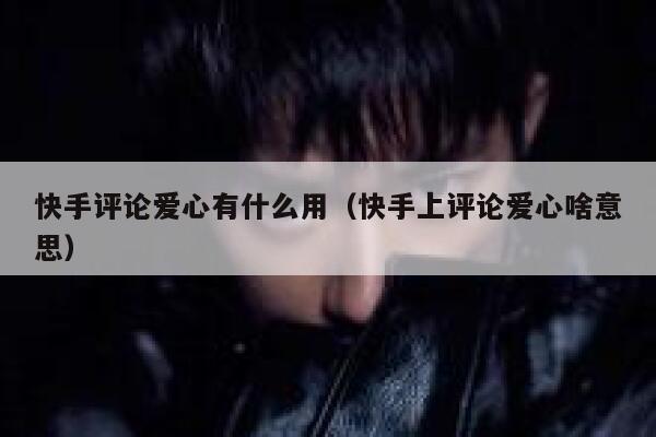 快手评论爱心有什么用（快手上评论爱心啥意思） 第1张