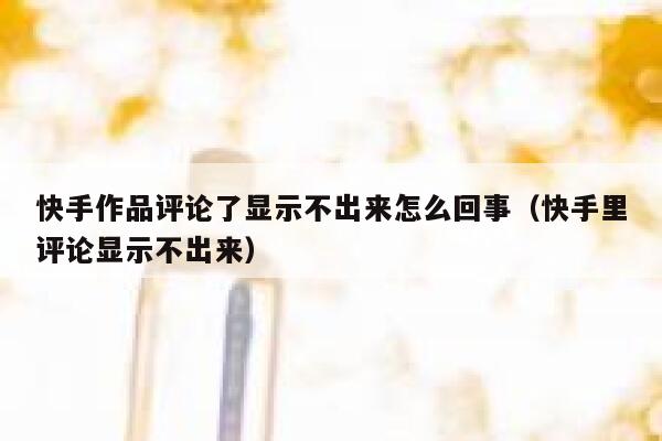 快手作品评论了显示不出来怎么回事（快手里评论显示不出来） 第1张