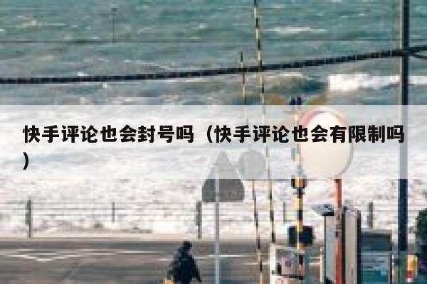 快手评论也会封号吗（快手评论也会有限制吗） 第1张