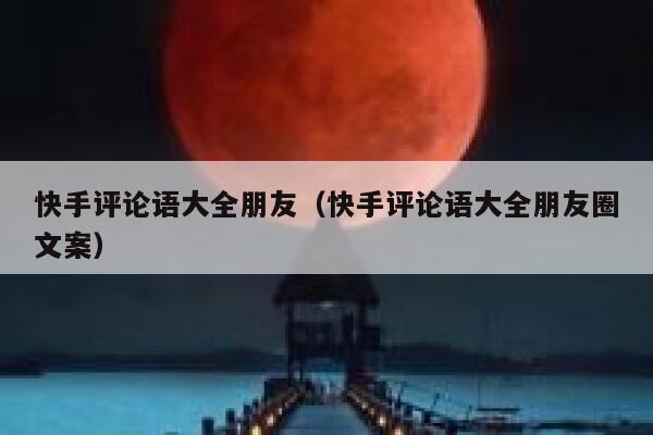 快手评论语大全朋友（快手评论语大全朋友圈文案） 第1张