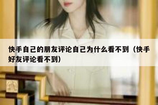 快手自己的朋友评论自己为什么看不到（快手好友评论看不到） 第1张