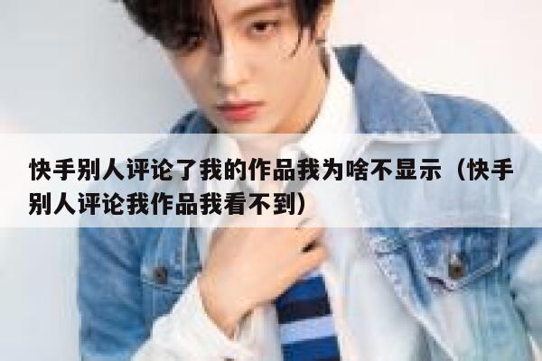 快手别人评论了我的作品我为啥不显示（快手别人评论我作品我看不到） 第1张