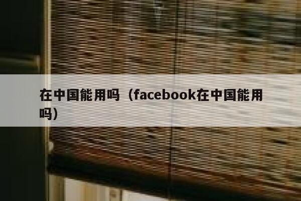 在中国能用吗（facebook在中国能用吗） 第1张