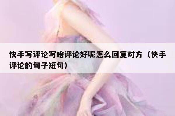 快手写评论写啥评论好呢怎么回复对方（快手评论的句子短句） 第1张