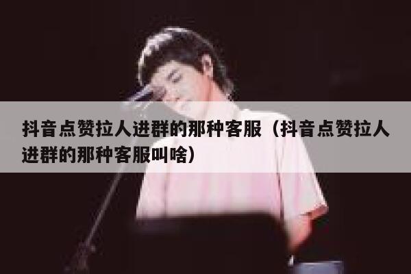 抖音点赞拉人进群的那种客服（抖音点赞拉人进群的那种客服叫啥） 第1张