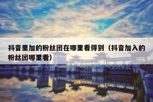 抖音里加的粉丝团在哪里看得到（抖音加入的粉丝团哪里看） 第1张