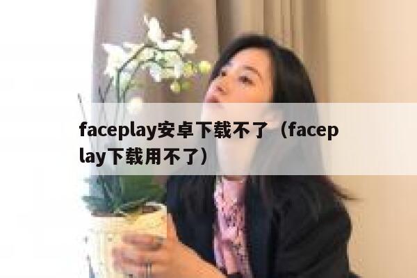 faceplay安卓下载不了（faceplay下载用不了） 第1张