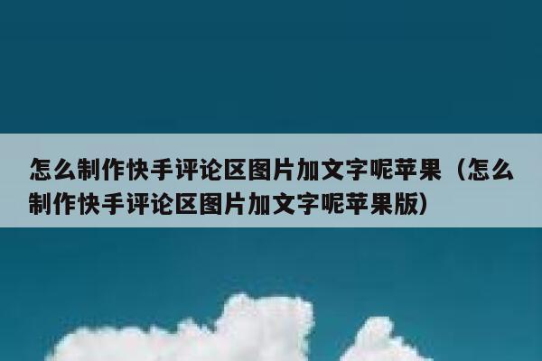 怎么制作快手评论区图片加文字呢苹果（怎么制作快手评论区图片加文字呢苹果版） 第1张