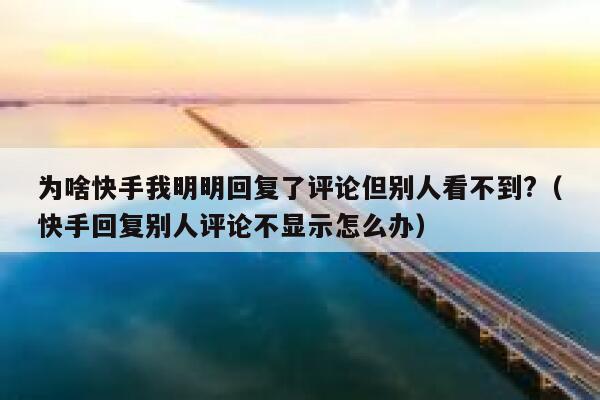 为啥快手我明明回复了评论但别人看不到?（快手回复别人评论不显示怎么办） 第1张
