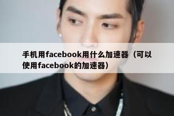 手机用facebook用什么加速器（可以使用facebook的加速器） 第1张
