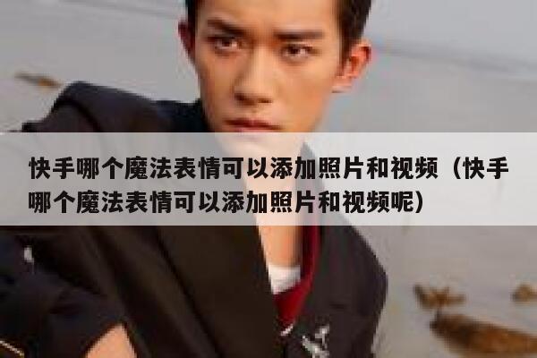 快手哪个魔法表情可以添加照片和视频（快手哪个魔法表情可以添加照片和视频呢） 第1张