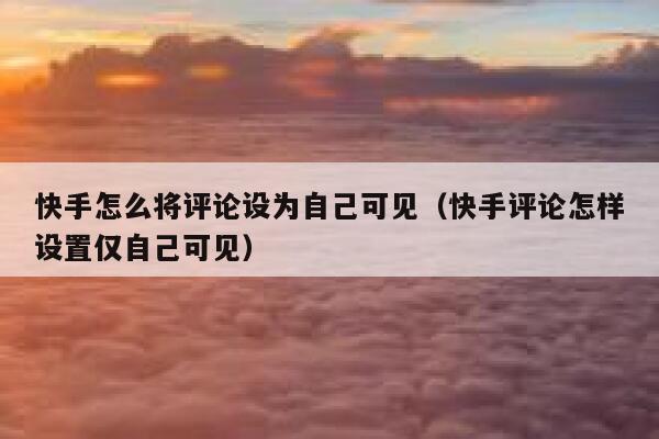 快手怎么将评论设为自己可见（快手评论怎样设置仅自己可见） 第1张