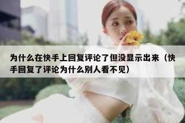 为什么在快手上回复评论了但没显示出来（快手回复了评论为什么别人看不见） 第1张