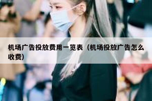 机场广告投放费用一览表（机场投放广告怎么收费） 第1张