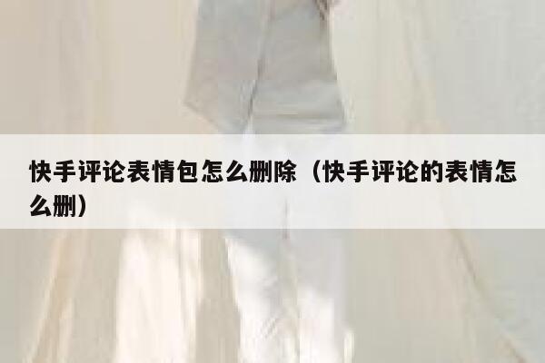 快手评论表情包怎么删除（快手评论的表情怎么删） 第1张