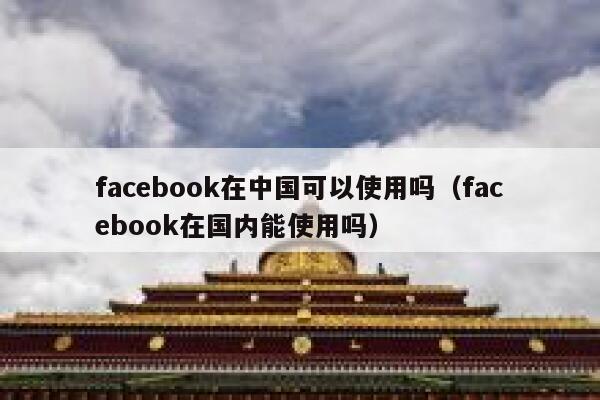 facebook在中国可以使用吗（facebook在国内能使用吗） 第1张