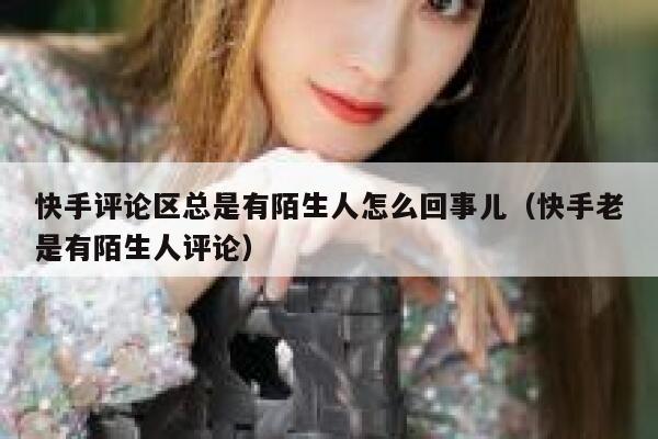 快手评论区总是有陌生人怎么回事儿（快手老是有陌生人评论） 第1张