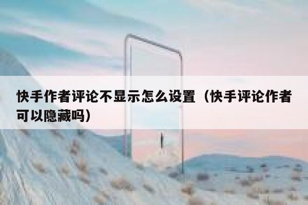 快手作者评论不显示怎么设置（快手评论作者可以隐藏吗） 第1张