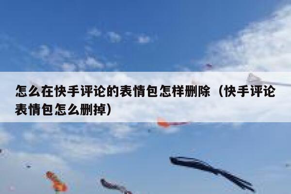 怎么在快手评论的表情包怎样删除（快手评论表情包怎么删掉） 第1张