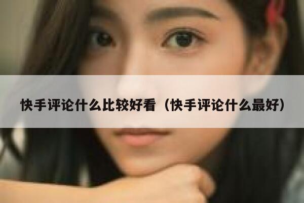 快手评论什么比较好看（快手评论什么最好） 第1张