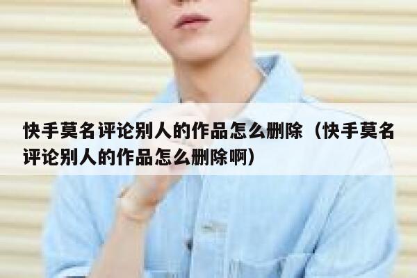快手莫名评论别人的作品怎么删除（快手莫名评论别人的作品怎么删除啊） 第1张