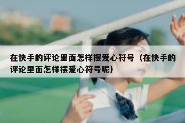 在快手的评论里面怎样摆爱心符号（在快手的评论里面怎样摆爱心符号呢） 第1张