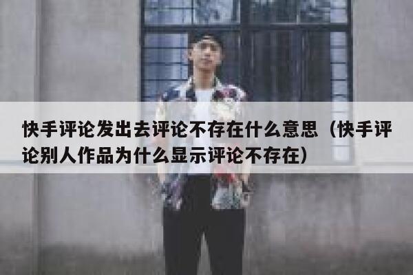 快手评论发出去评论不存在什么意思（快手评论别人作品为什么显示评论不存在） 第1张