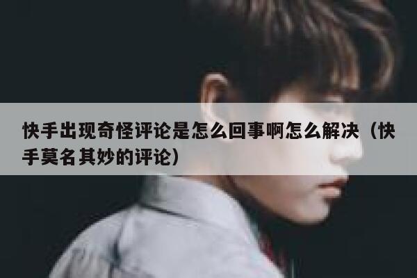 快手出现奇怪评论是怎么回事啊怎么解决（快手莫名其妙的评论） 第1张