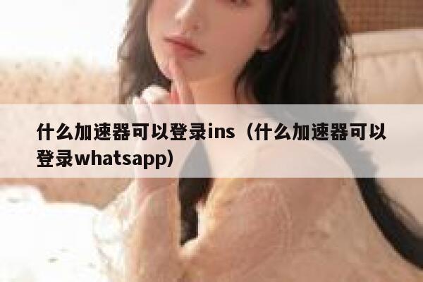 什么加速器可以登录ins（什么加速器可以登录whatsapp） 第1张
